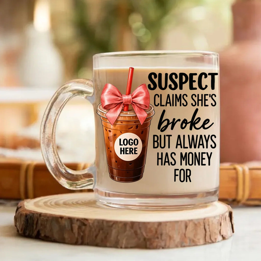 Custom Logo Coffee Lover 10oz Glass Mug - Gift Idea For Friend/ Sister/ Coffee Lover - Suspect Claims She's Broke But Always Has Money For