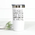 I'd Agree With You But Then We'd Both Be Wrong 20 oz Engraved Tumbler
